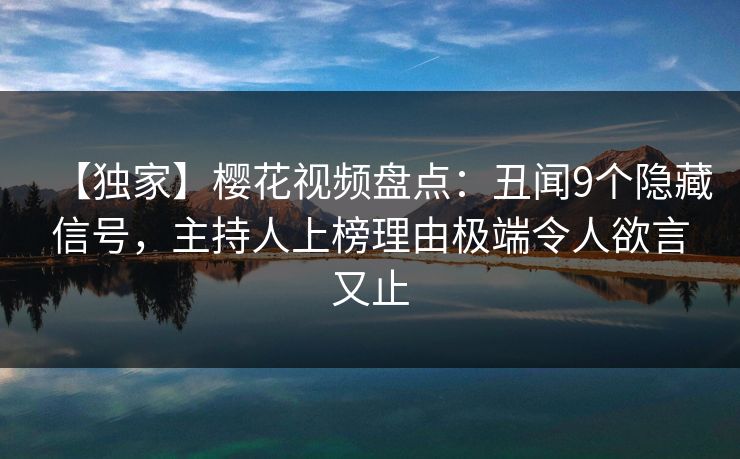 【独家】樱花视频盘点:丑闻9个隐藏信号,主持人上榜理由极端令人欲言又止 【独家】樱花视频盘点:丑闻9个隐藏信号,主持人上榜理由极端令人欲言又止