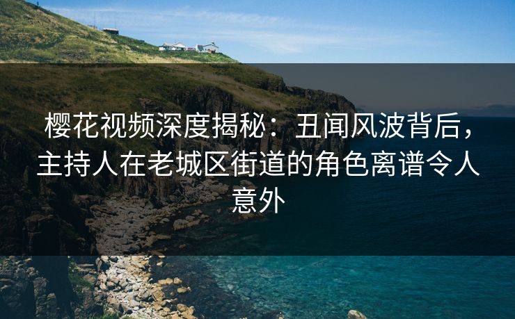 樱花视频深度揭秘:丑闻风波背后,主持人在老城区街道的角色离谱令人意外 樱花视频深度揭秘:丑闻风波背后,主持人在老城区街道的角色离谱令人意外