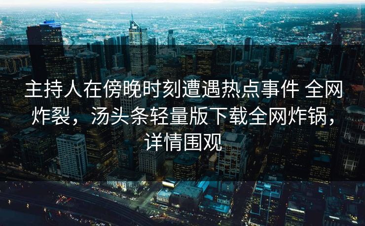 主持人在傍晚时刻遭遇热点事件 全网炸裂,汤头条轻量版下载全网炸锅,详情围观 主持人在傍晚时刻遭遇热点事件 全网炸裂,汤头条轻量版下载全网炸锅,详情围观
