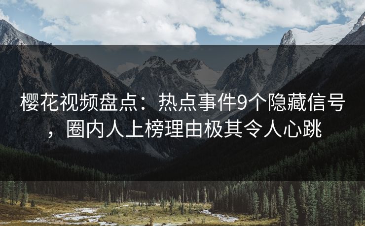 樱花视频盘点:热点事件9个隐藏信号,圈内人上榜理由极其令人心跳 樱花视频盘点:热点事件9个隐藏信号,圈内人上榜理由极其令人心跳