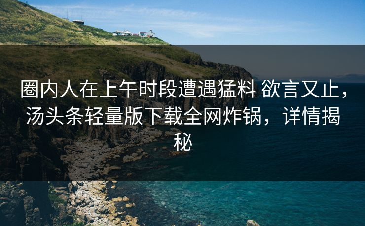 圈内人在上午时段遭遇猛料 欲言又止,汤头条轻量版下载全网炸锅,详情揭秘 圈内人在上午时段遭遇猛料 欲言又止,汤头条轻量版下载全网炸锅,详情揭秘
