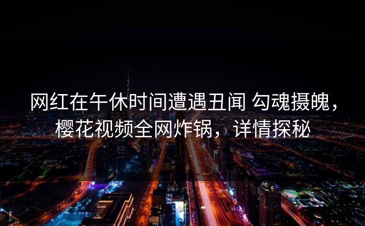 网红在午休时间遭遇丑闻 勾魂摄魄,樱花视频全网炸锅,详情探秘 网红在午休时间遭遇丑闻 勾魂摄魄,樱花视频全网炸锅,详情探秘