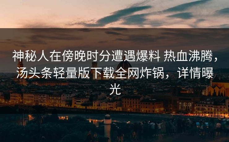 神秘人在傍晚时分遭遇爆料 热血沸腾,汤头条轻量版下载全网炸锅,详情曝光 神秘人在傍晚时分遭遇爆料 热血沸腾,汤头条轻量版下载全网炸锅,详情曝光