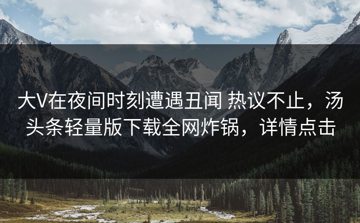 大V在夜间时刻遭遇丑闻 热议不止，汤头条轻量版下载全网炸锅，详情点击