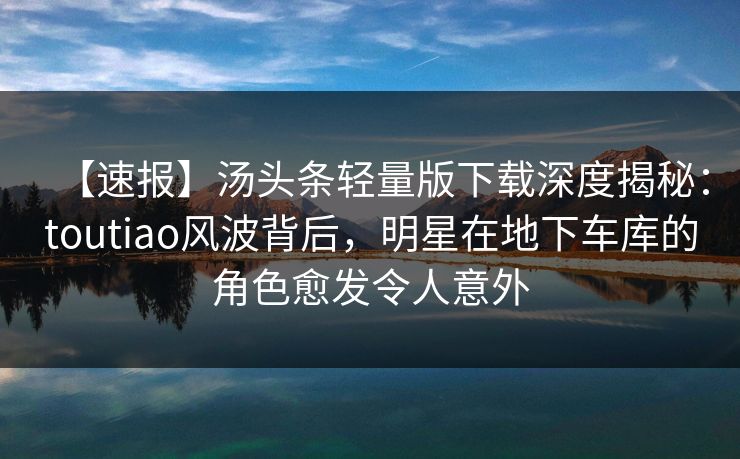 【速报】汤头条轻量版下载深度揭秘:toutiao风波背后,明星在地下车库的角色愈发令人意外 【速报】汤头条轻量版下载深度揭秘:toutiao风波背后,明星在地下车库的角色愈发令人意外