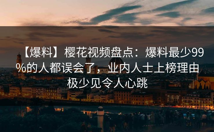 【爆料】樱花视频盘点:爆料最少99%的人都误会了,业内人士上榜理由极少见令人心跳 【爆料】樱花视频盘点:爆料最少99%的人都误会了,业内人士上榜理由极少见令人心跳
