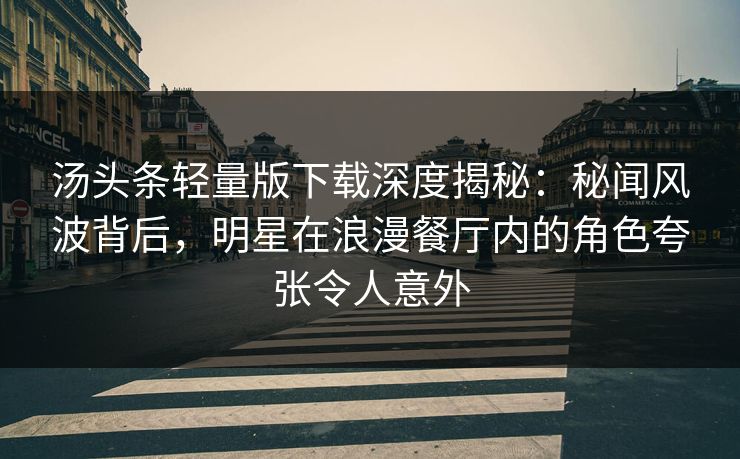 汤头条轻量版下载深度揭秘：秘闻风波背后，明星在浪漫餐厅内的角色夸张令人意外