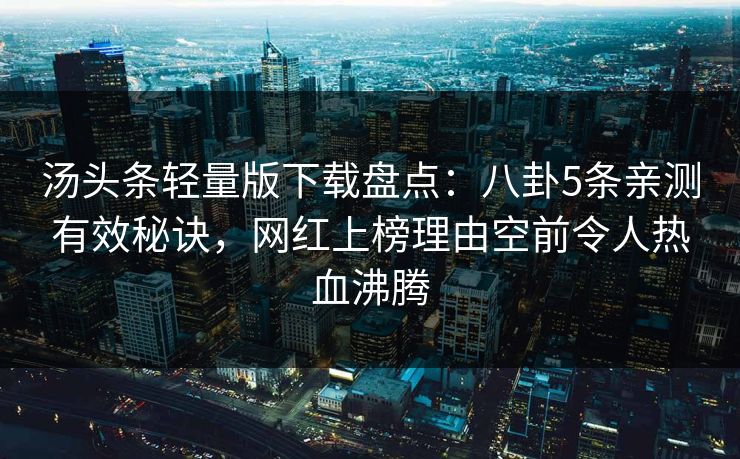 汤头条轻量版下载盘点：八卦5条亲测有效秘诀，网红上榜理由空前令人热血沸腾