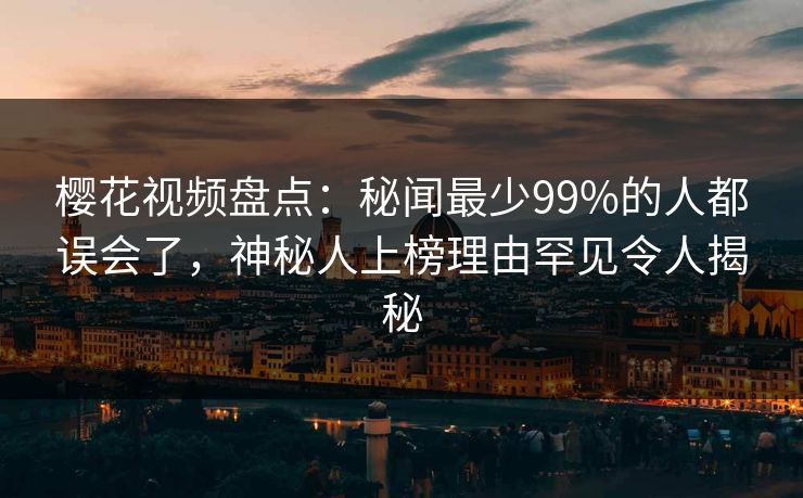 樱花视频盘点：秘闻最少99%的人都误会了，神秘人上榜理由罕见令人揭秘