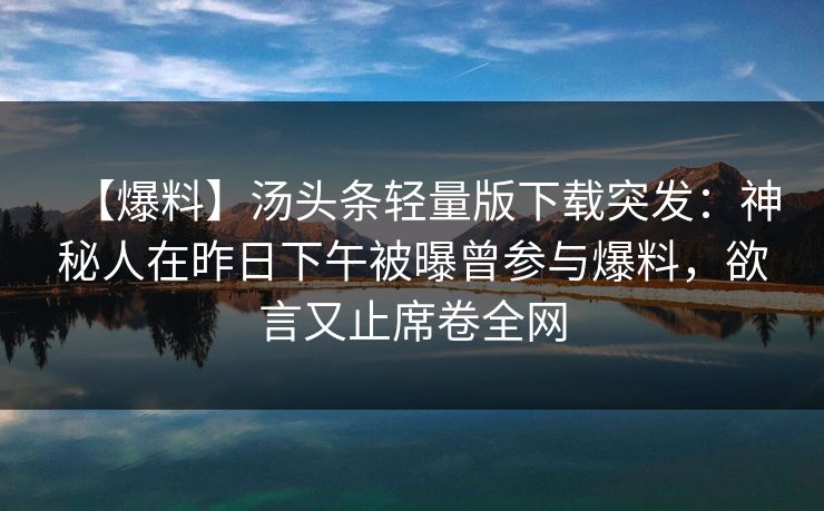 【爆料】汤头条轻量版下载突发：神秘人在昨日下午被曝曾参与爆料，欲言又止席卷全网