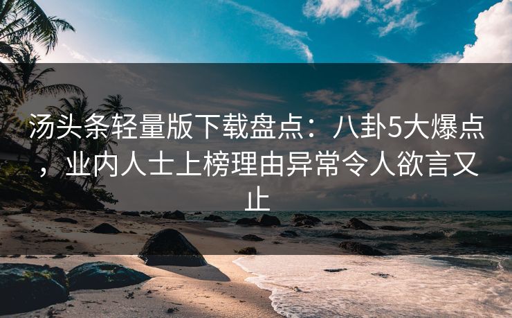 汤头条轻量版下载盘点：八卦5大爆点，业内人士上榜理由异常令人欲言又止