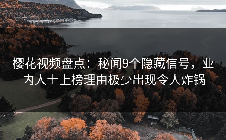 樱花视频盘点：秘闻9个隐藏信号，业内人士上榜理由极少出现令人炸锅