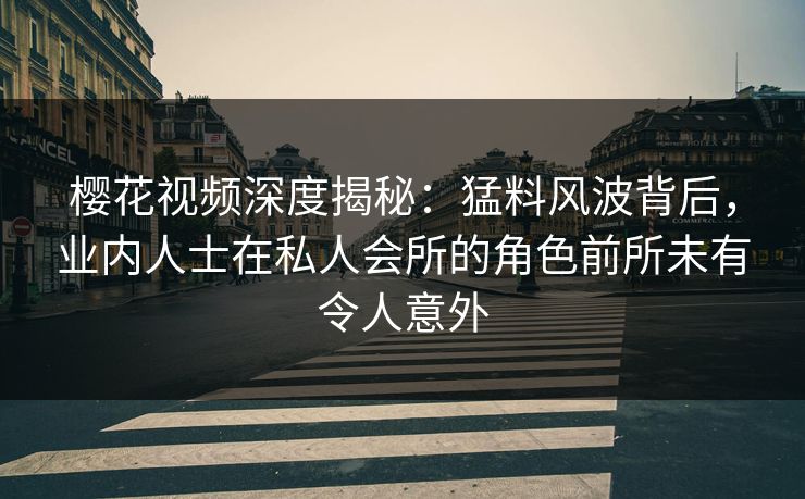 樱花视频深度揭秘：猛料风波背后，业内人士在私人会所的角色前所未有令人意外