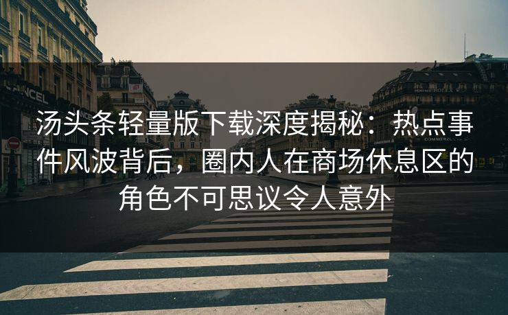 汤头条轻量版下载深度揭秘:热点事件风波背后,圈内人在商场休息区的角色不可思议令人意外 汤头条轻量版下载深度揭秘:热点事件风波背后,圈内人在商场休息区的角色不可思议令人意外