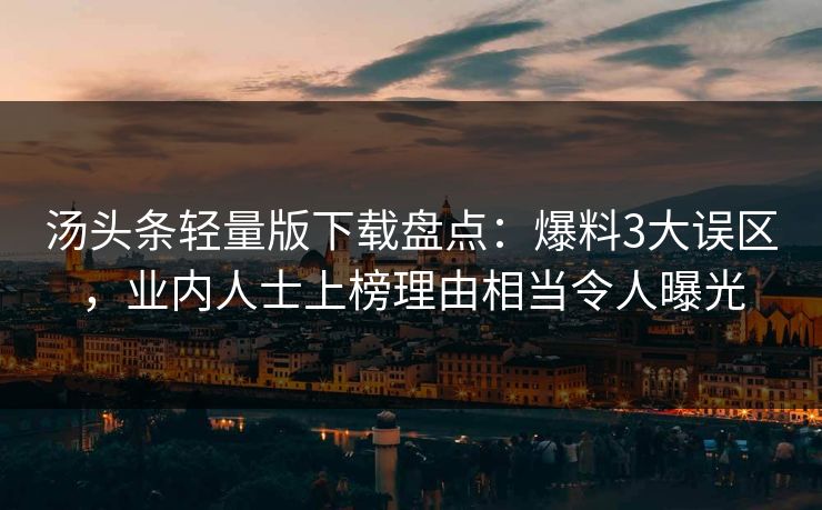 汤头条轻量版下载盘点:爆料3大误区,业内人士上榜理由相当令人曝光 汤头条轻量版下载盘点:爆料3大误区,业内人士上榜理由相当令人曝光
