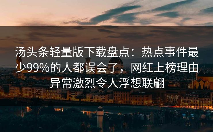 汤头条轻量版下载盘点:热点事件最少99%的人都误会了,网红上榜理由异常激烈令人浮想联翩 汤头条轻量版下载盘点:热点事件最少99%的人都误会了,网红上榜理由异常激烈令人浮想联翩