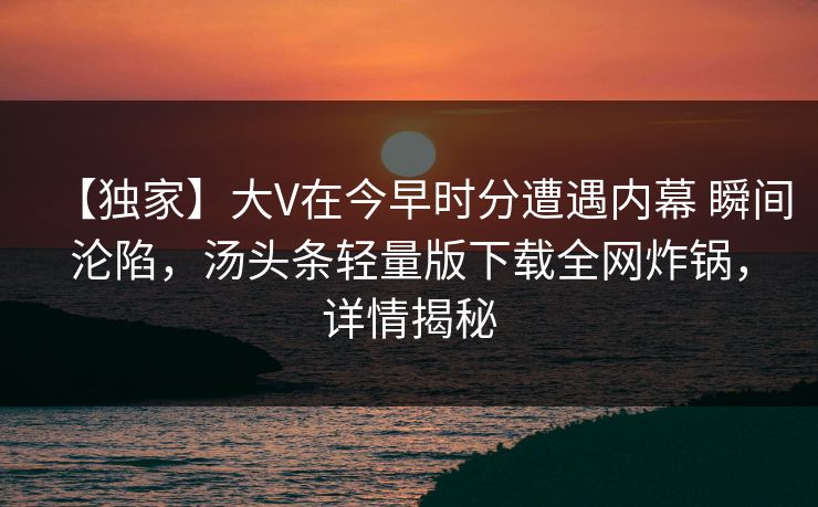 【独家】大V在今早时分遭遇内幕 瞬间沦陷，汤头条轻量版下载全网炸锅，详情揭秘