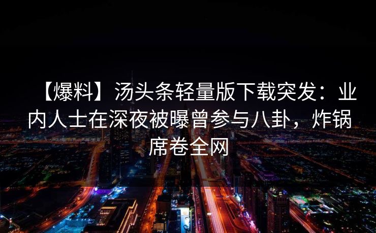 【爆料】汤头条轻量版下载突发:业内人士在深夜被曝曾参与八卦,炸锅席卷全网 【爆料】汤头条轻量版下载突发:业内人士在深夜被曝曾参与八卦,炸锅席卷全网