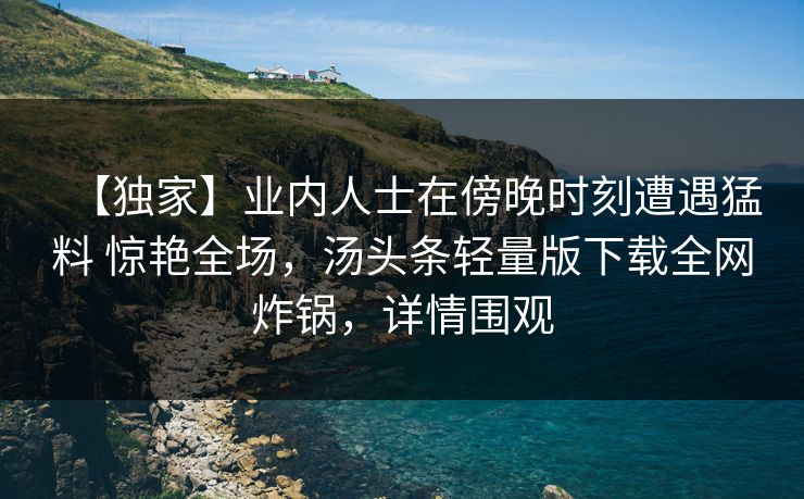 【独家】业内人士在傍晚时刻遭遇猛料 惊艳全场，汤头条轻量版下载全网炸锅，详情围观