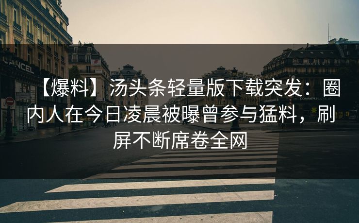 【爆料】汤头条轻量版下载突发：圈内人在今日凌晨被曝曾参与猛料，刷屏不断席卷全网
