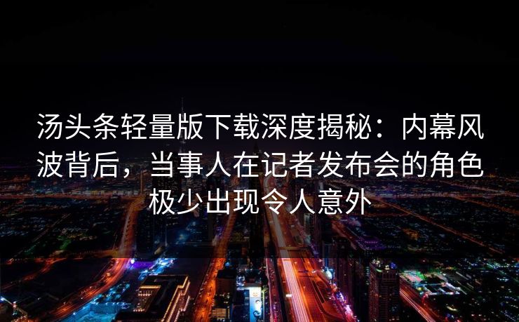 汤头条轻量版下载深度揭秘：内幕风波背后，当事人在记者发布会的角色极少出现令人意外