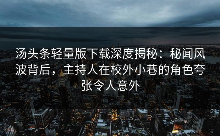 汤头条轻量版下载深度揭秘：秘闻风波背后，主持人在校外小巷的角色夸张令人意外