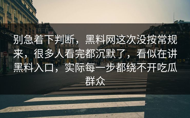 别急着下判断，黑料网这次没按常规来，很多人看完都沉默了，看似在讲黑料入口，实际每一步都绕不开吃瓜群众