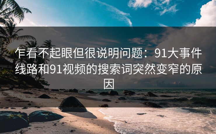 乍看不起眼但很说明问题：91大事件线路和91视频的搜索词突然变窄的原因