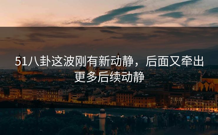 51八卦这波刚有新动静，后面又牵出更多后续动静