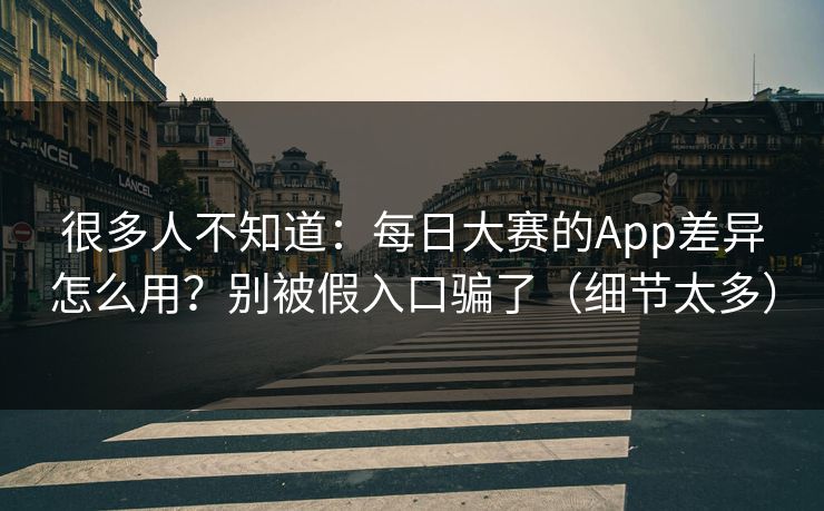 很多人不知道：每日大赛的App差异怎么用？别被假入口骗了（细节太多）