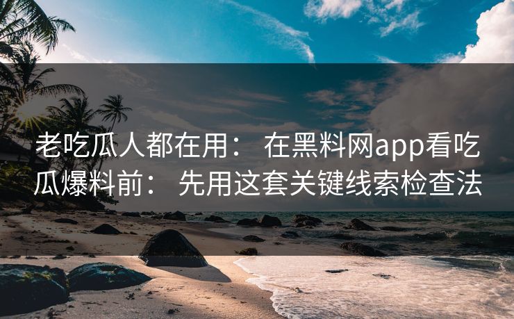 老吃瓜人都在用： 在黑料网app看吃瓜爆料前： 先用这套关键线索检查法