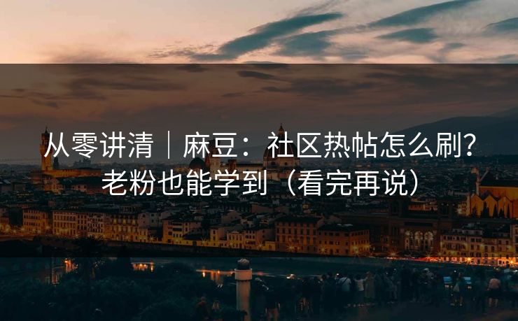 从零讲清｜麻豆：社区热帖怎么刷？老粉也能学到（看完再说）