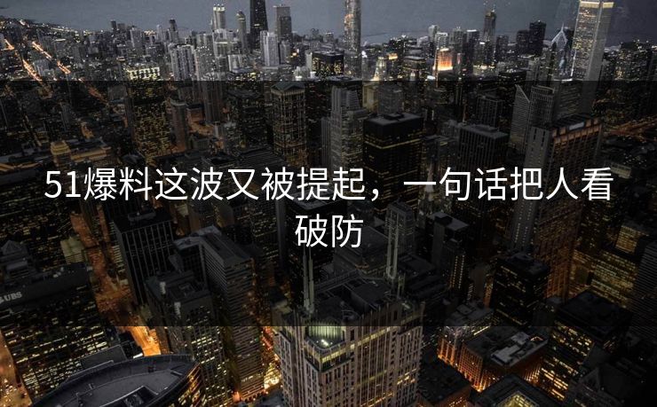 51爆料这波又被提起，一句话把人看破防