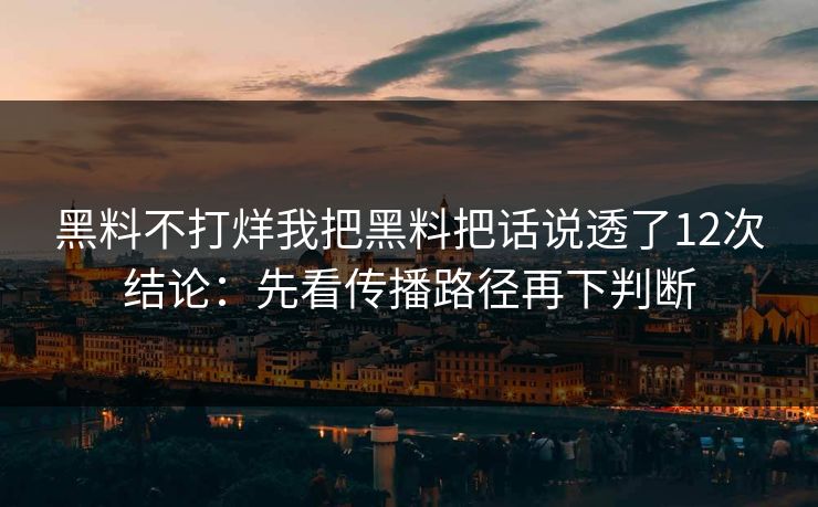 黑料不打烊我把黑料把话说透了12次结论：先看传播路径再下判断