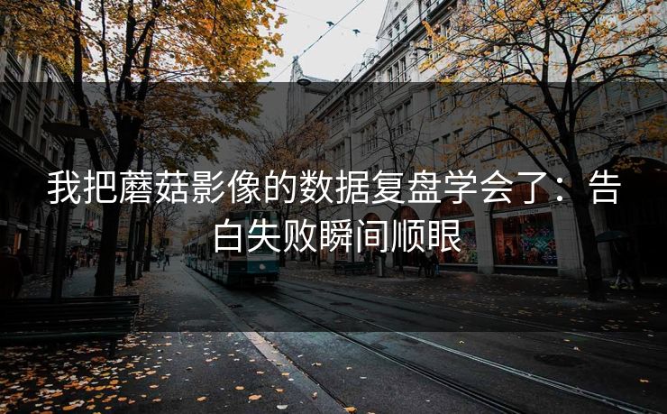 我把蘑菇影像的数据复盘学会了：告白失败瞬间顺眼