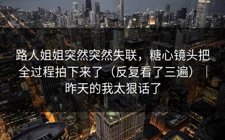 路人姐姐突然突然失联，糖心镜头把全过程拍下来了（反复看了三遍）｜昨天的我太狠话了