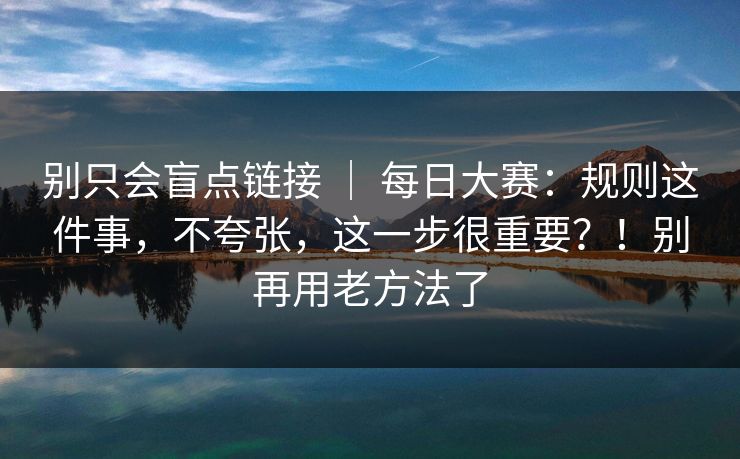 别只会盲点链接 ｜ 每日大赛：规则这件事，不夸张，这一步很重要？！别再用老方法了