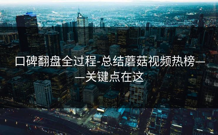 口碑翻盘全过程-总结蘑菇视频热榜——关键点在这