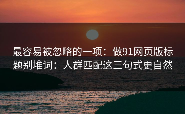 最容易被忽略的一项：做91网页版标题别堆词：人群匹配这三句式更自然