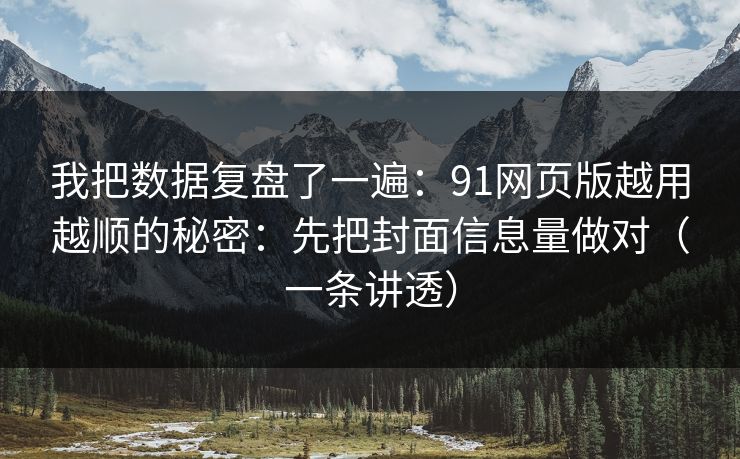 我把数据复盘了一遍：91网页版越用越顺的秘密：先把封面信息量做对（一条讲透）
