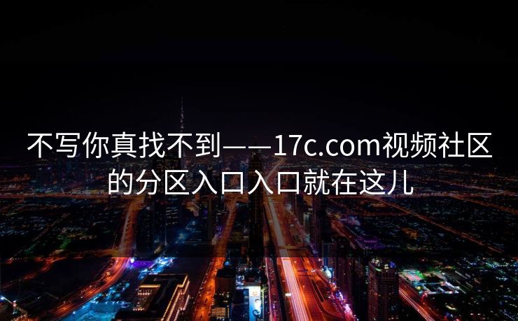 不写你真找不到——17c.com视频社区的分区入口入口就在这儿