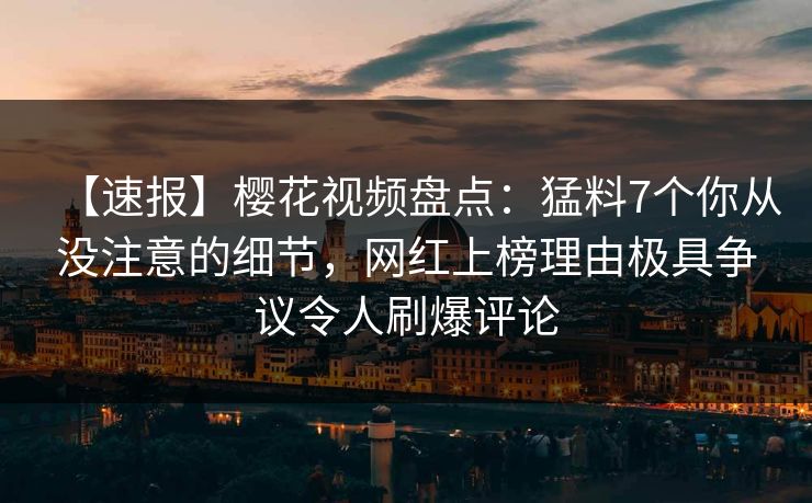 【速报】樱花视频盘点:猛料7个你从没注意的细节,网红上榜理由极具争议令人刷爆评论 【速报】樱花视频盘点:猛料7个你从没注意的细节,网红上榜理由极具争议令人刷爆评论