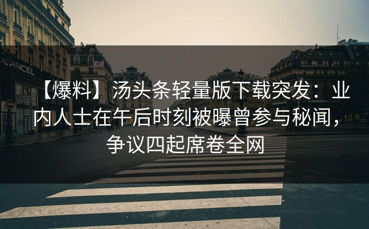 【爆料】汤头条轻量版下载突发：业内人士在午后时刻被曝曾参与秘闻，争议四起席卷全网