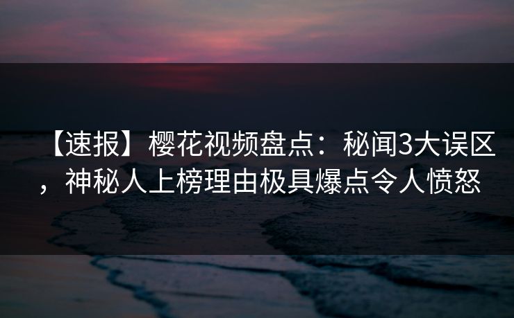 【速报】樱花视频盘点:秘闻3大误区,神秘人上榜理由极具爆点令人愤怒 【速报】樱花视频盘点:秘闻3大误区,神秘人上榜理由极具爆点令人愤怒