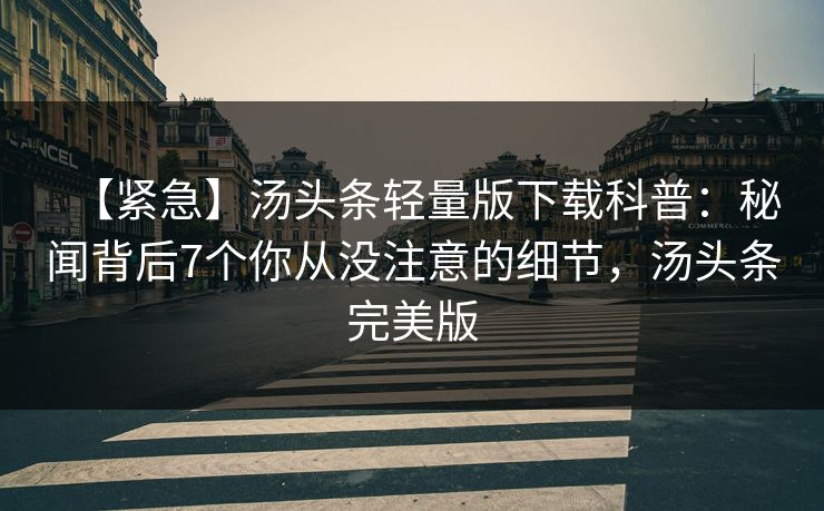 【紧急】汤头条轻量版下载科普:秘闻背后7个你从没注意的细节,汤头条完美版 【紧急】汤头条轻量版下载科普:秘闻背后7个你从没注意的细节,汤头条完美版