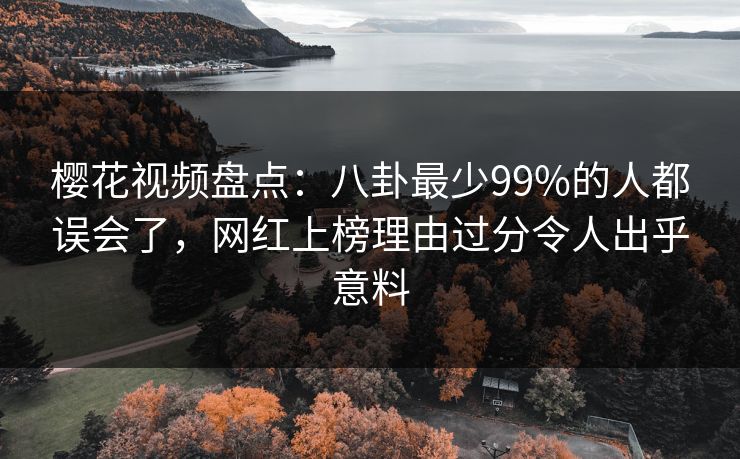 樱花视频盘点：八卦最少99%的人都误会了，网红上榜理由过分令人出乎意料