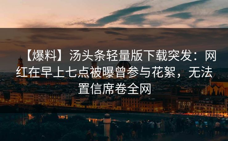 【爆料】汤头条轻量版下载突发:网红在早上七点被曝曾参与花絮,无法置信席卷全网 【爆料】汤头条轻量版下载突发:网红在早上七点被曝曾参与花絮,无法置信席卷全网