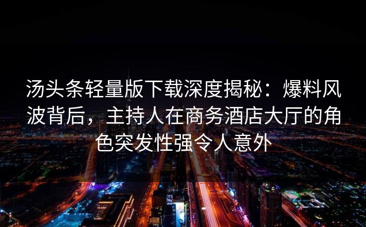 汤头条轻量版下载深度揭秘：爆料风波背后，主持人在商务酒店大厅的角色突发性强令人意外