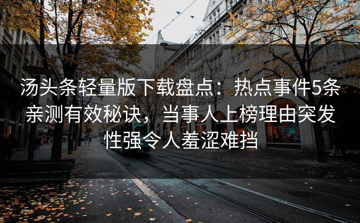 汤头条轻量版下载盘点:热点事件5条亲测有效秘诀,当事人上榜理由突发性强令人羞涩难挡 汤头条轻量版下载盘点:热点事件5条亲测有效秘诀,当事人上榜理由突发性强令人羞涩难挡