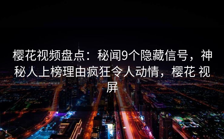 樱花视频盘点:秘闻9个隐藏信号,神秘人上榜理由疯狂令人动情,樱花 视屏 樱花视频盘点:秘闻9个隐藏信号,神秘人上榜理由疯狂令人动情,樱花 视屏